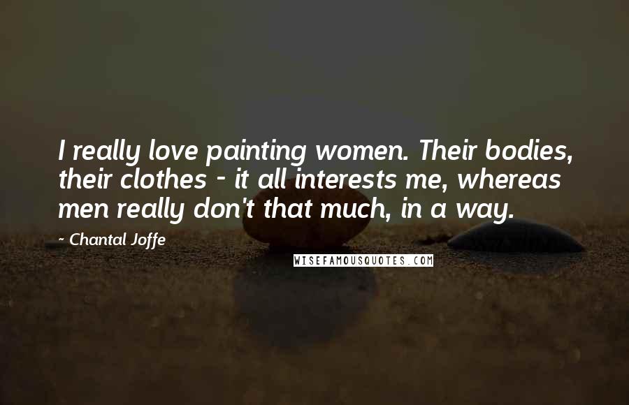 Chantal Joffe Quotes: I really love painting women. Their bodies, their clothes - it all interests me, whereas men really don't that much, in a way.