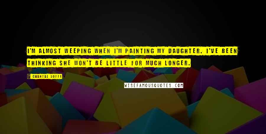 Chantal Joffe Quotes: I'm almost weeping when I'm painting my daughter. I've been thinking she won't be little for much longer.