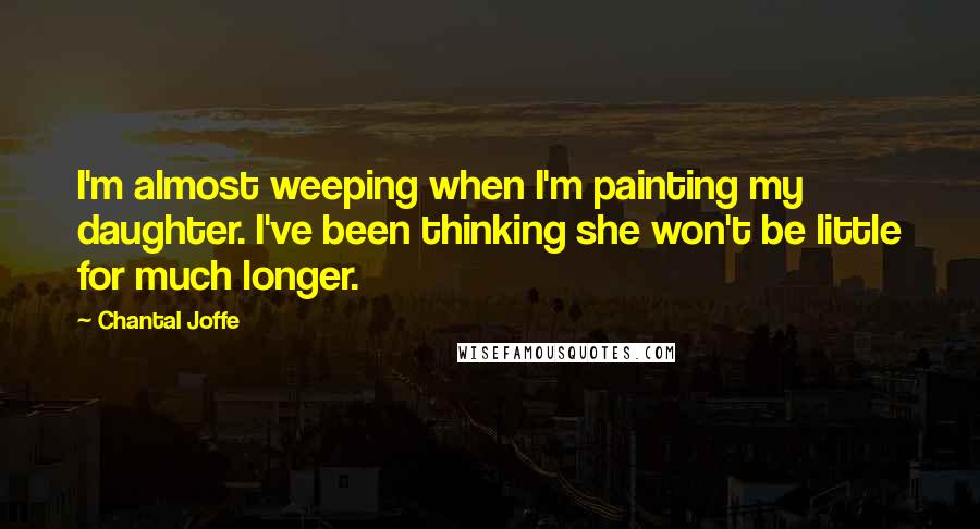 Chantal Joffe Quotes: I'm almost weeping when I'm painting my daughter. I've been thinking she won't be little for much longer.