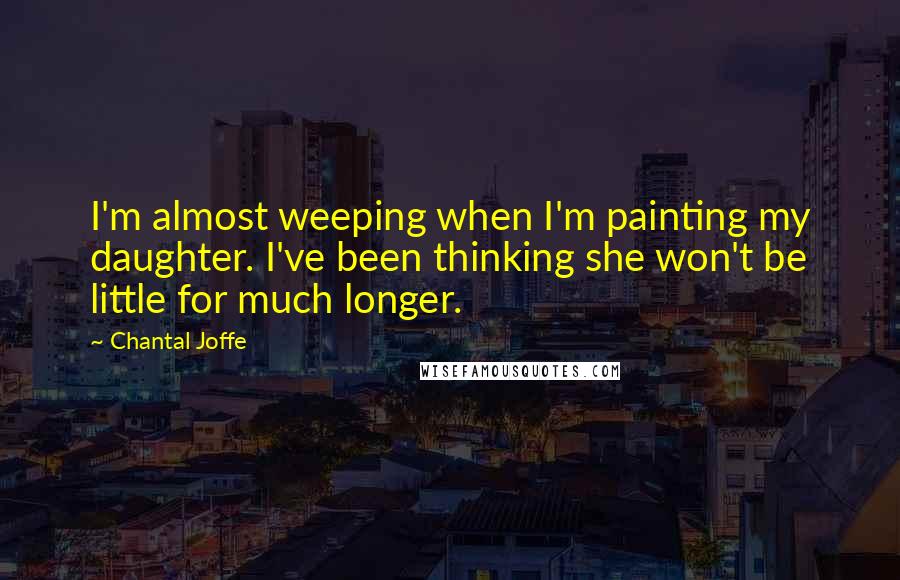 Chantal Joffe Quotes: I'm almost weeping when I'm painting my daughter. I've been thinking she won't be little for much longer.