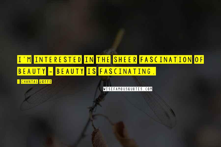 Chantal Joffe Quotes: I'm interested in the sheer fascination of beauty - beauty is fascinating.