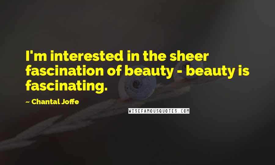 Chantal Joffe Quotes: I'm interested in the sheer fascination of beauty - beauty is fascinating.