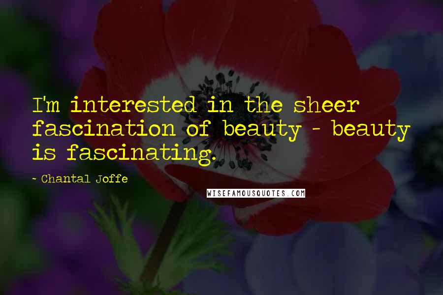 Chantal Joffe Quotes: I'm interested in the sheer fascination of beauty - beauty is fascinating.