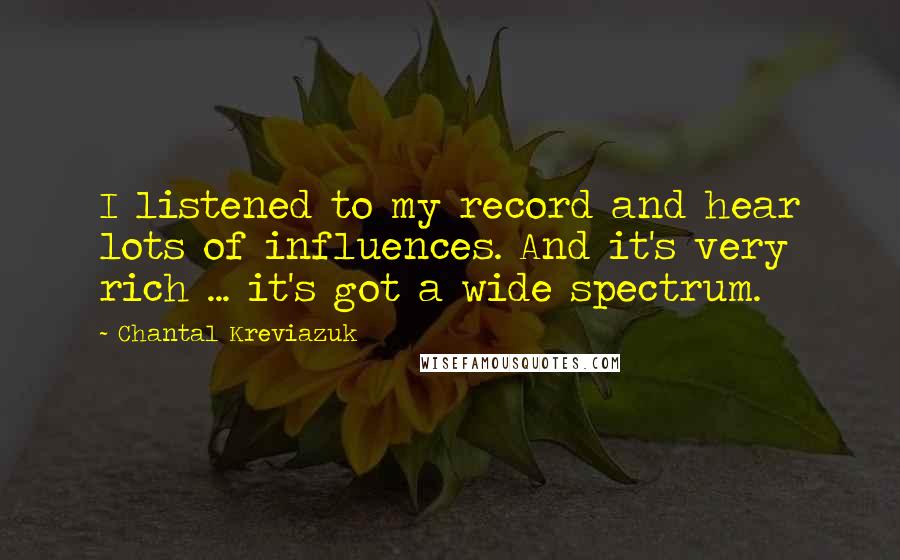 Chantal Kreviazuk Quotes: I listened to my record and hear lots of influences. And it's very rich ... it's got a wide spectrum.