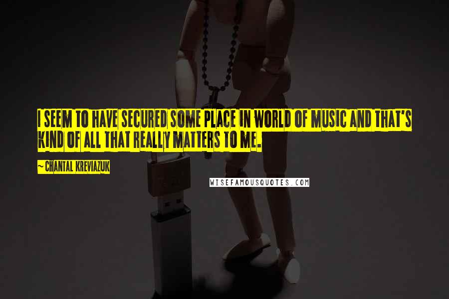 Chantal Kreviazuk Quotes: I seem to have secured some place in world of music and that's kind of all that really matters to me.
