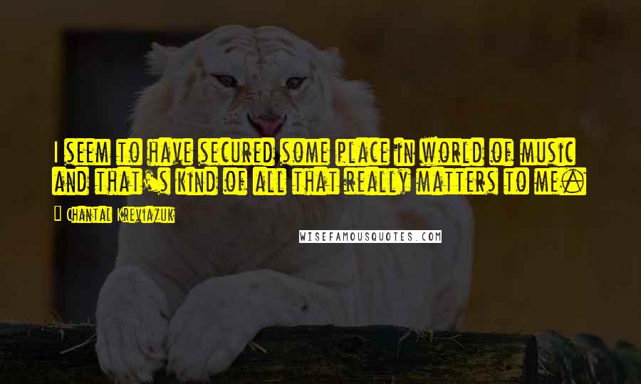 Chantal Kreviazuk Quotes: I seem to have secured some place in world of music and that's kind of all that really matters to me.