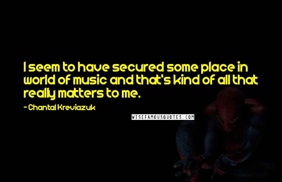 Chantal Kreviazuk Quotes: I seem to have secured some place in world of music and that's kind of all that really matters to me.