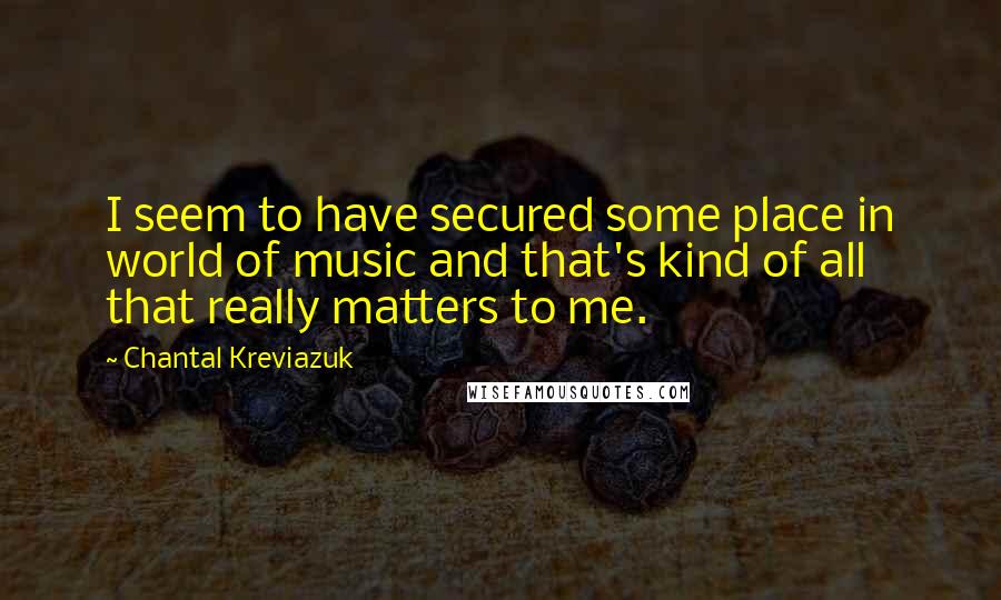 Chantal Kreviazuk Quotes: I seem to have secured some place in world of music and that's kind of all that really matters to me.