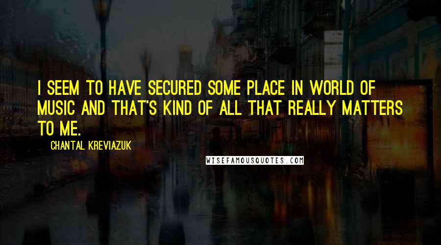 Chantal Kreviazuk Quotes: I seem to have secured some place in world of music and that's kind of all that really matters to me.