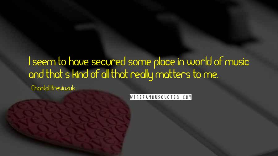 Chantal Kreviazuk Quotes: I seem to have secured some place in world of music and that's kind of all that really matters to me.