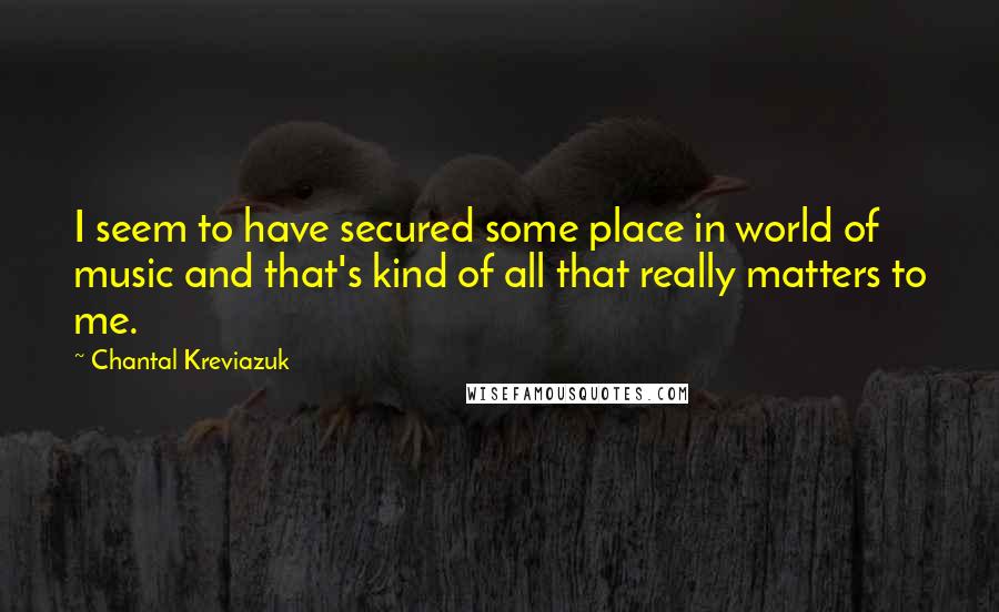 Chantal Kreviazuk Quotes: I seem to have secured some place in world of music and that's kind of all that really matters to me.