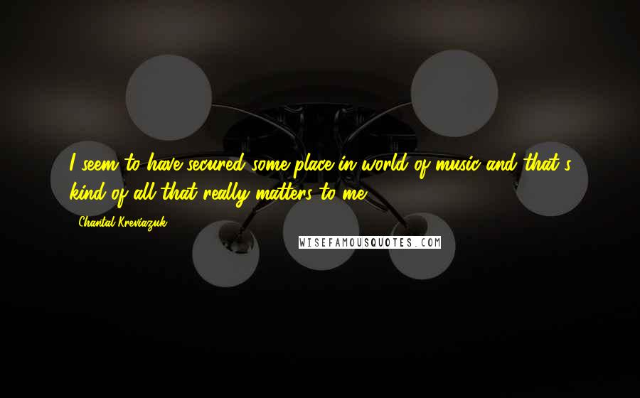 Chantal Kreviazuk Quotes: I seem to have secured some place in world of music and that's kind of all that really matters to me.