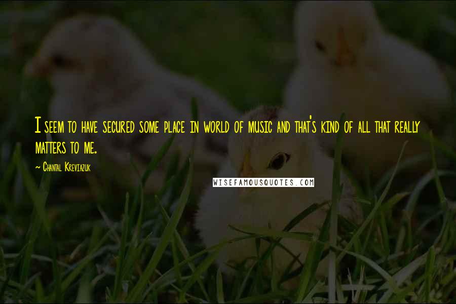 Chantal Kreviazuk Quotes: I seem to have secured some place in world of music and that's kind of all that really matters to me.