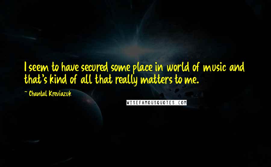 Chantal Kreviazuk Quotes: I seem to have secured some place in world of music and that's kind of all that really matters to me.