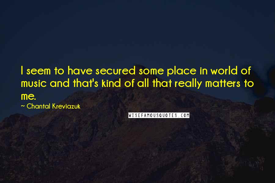 Chantal Kreviazuk Quotes: I seem to have secured some place in world of music and that's kind of all that really matters to me.