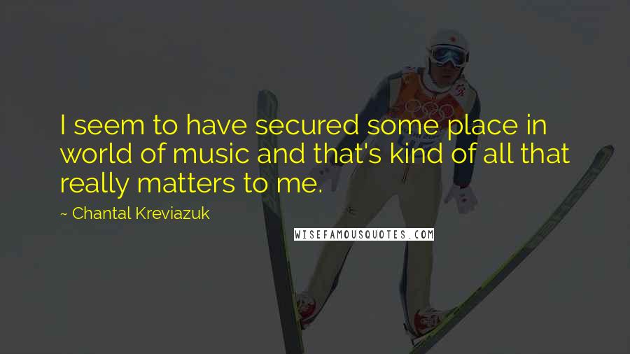 Chantal Kreviazuk Quotes: I seem to have secured some place in world of music and that's kind of all that really matters to me.