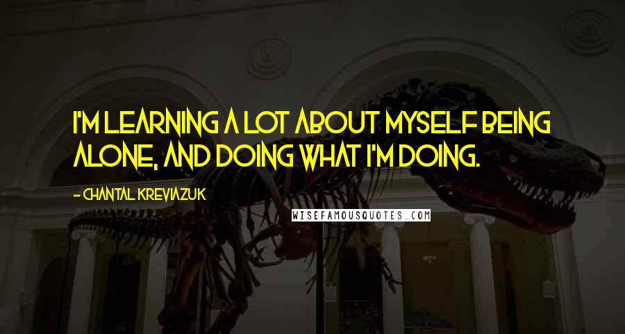 Chantal Kreviazuk Quotes: I'm learning a lot about myself being alone, and doing what I'm doing.