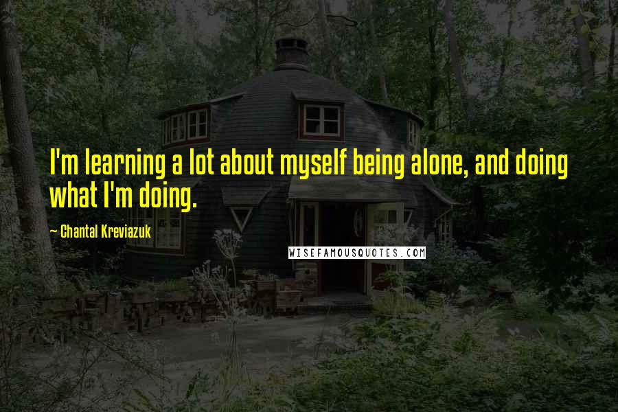 Chantal Kreviazuk Quotes: I'm learning a lot about myself being alone, and doing what I'm doing.
