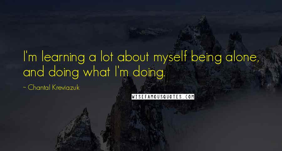 Chantal Kreviazuk Quotes: I'm learning a lot about myself being alone, and doing what I'm doing.
