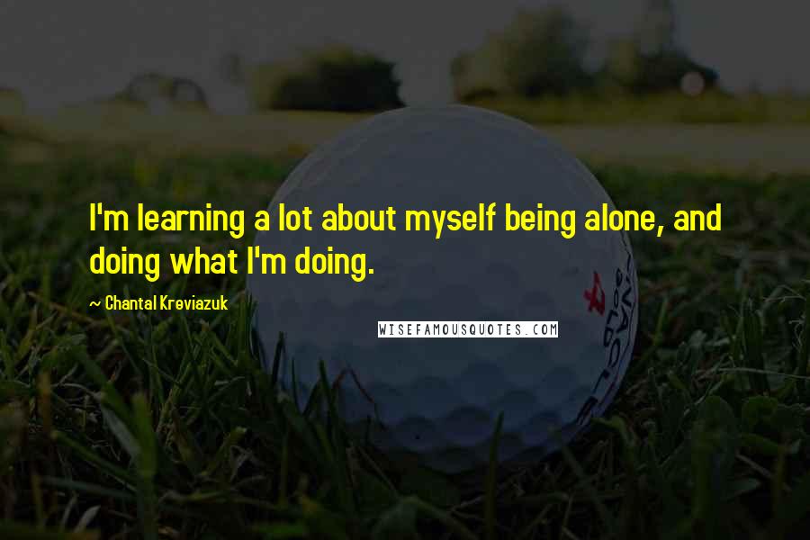 Chantal Kreviazuk Quotes: I'm learning a lot about myself being alone, and doing what I'm doing.