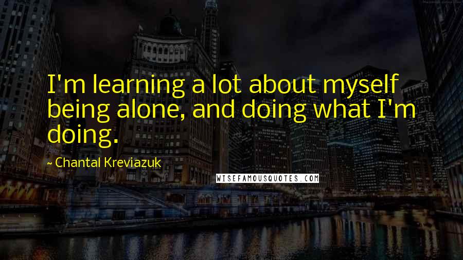 Chantal Kreviazuk Quotes: I'm learning a lot about myself being alone, and doing what I'm doing.