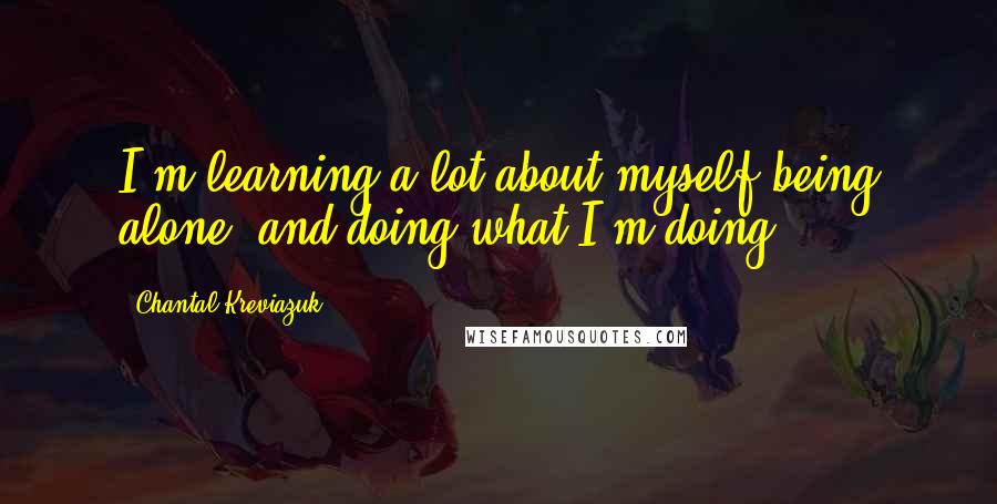 Chantal Kreviazuk Quotes: I'm learning a lot about myself being alone, and doing what I'm doing.