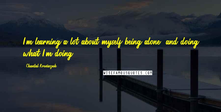 Chantal Kreviazuk Quotes: I'm learning a lot about myself being alone, and doing what I'm doing.