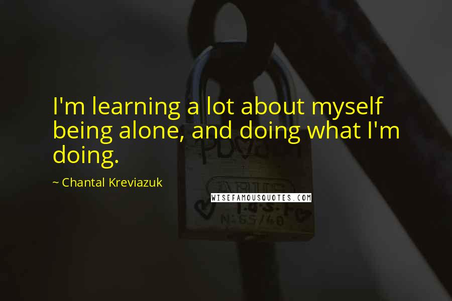 Chantal Kreviazuk Quotes: I'm learning a lot about myself being alone, and doing what I'm doing.