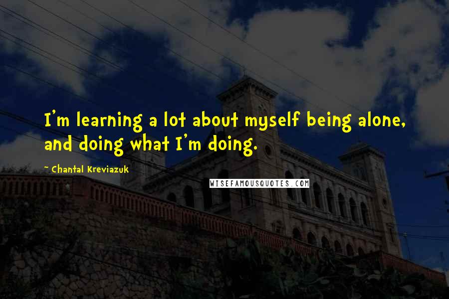 Chantal Kreviazuk Quotes: I'm learning a lot about myself being alone, and doing what I'm doing.