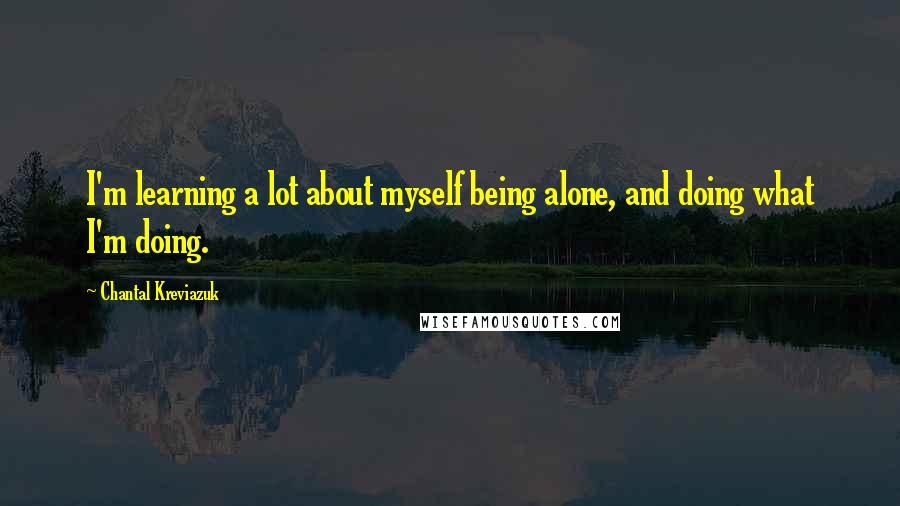Chantal Kreviazuk Quotes: I'm learning a lot about myself being alone, and doing what I'm doing.