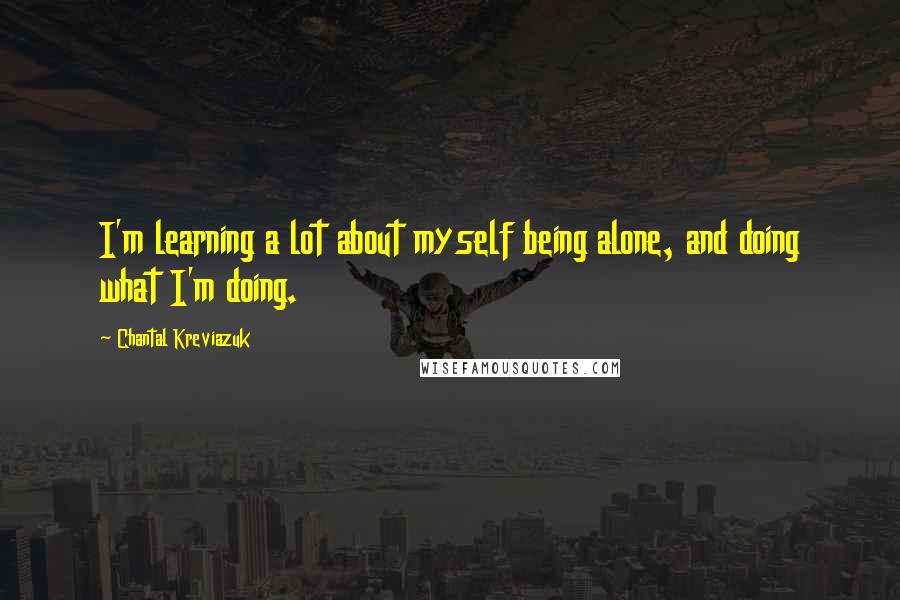 Chantal Kreviazuk Quotes: I'm learning a lot about myself being alone, and doing what I'm doing.