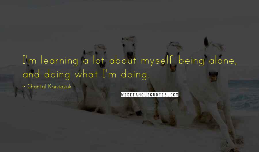 Chantal Kreviazuk Quotes: I'm learning a lot about myself being alone, and doing what I'm doing.