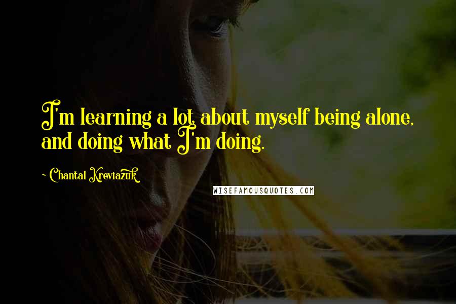 Chantal Kreviazuk Quotes: I'm learning a lot about myself being alone, and doing what I'm doing.