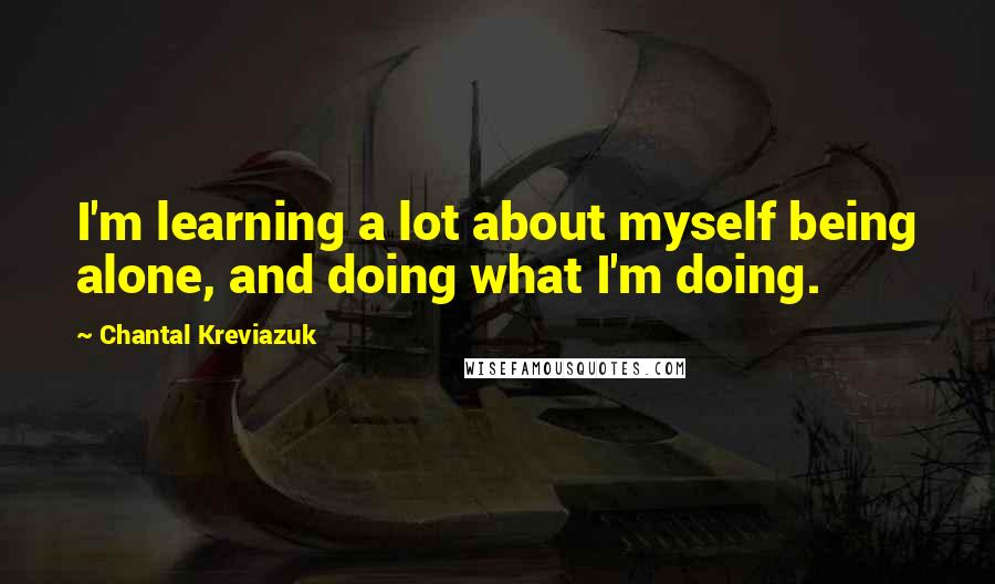 Chantal Kreviazuk Quotes: I'm learning a lot about myself being alone, and doing what I'm doing.