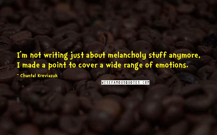 Chantal Kreviazuk Quotes: I'm not writing just about melancholy stuff anymore, I made a point to cover a wide range of emotions.