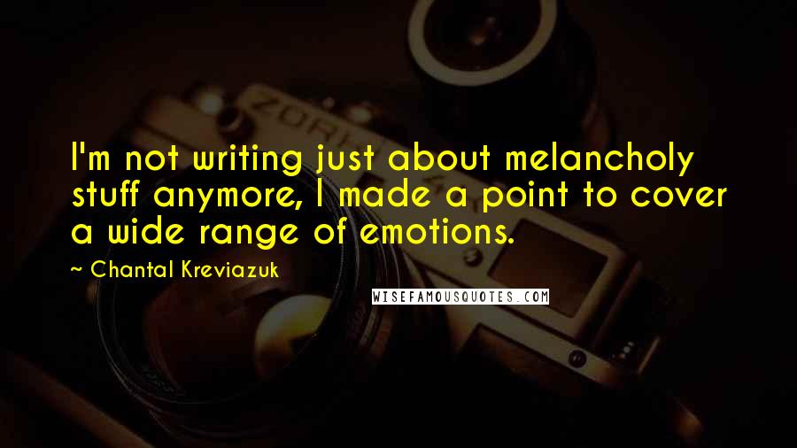 Chantal Kreviazuk Quotes: I'm not writing just about melancholy stuff anymore, I made a point to cover a wide range of emotions.