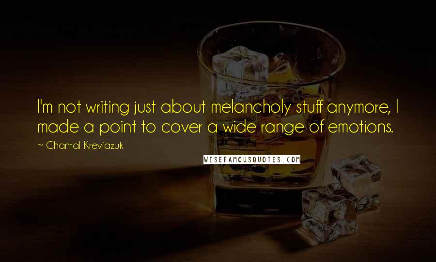 Chantal Kreviazuk Quotes: I'm not writing just about melancholy stuff anymore, I made a point to cover a wide range of emotions.