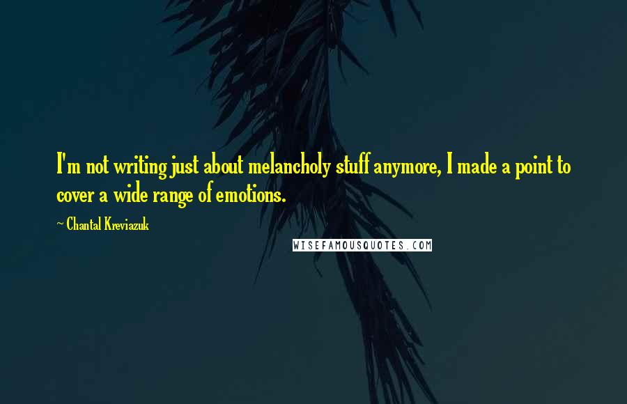 Chantal Kreviazuk Quotes: I'm not writing just about melancholy stuff anymore, I made a point to cover a wide range of emotions.