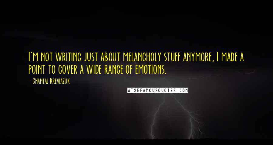 Chantal Kreviazuk Quotes: I'm not writing just about melancholy stuff anymore, I made a point to cover a wide range of emotions.