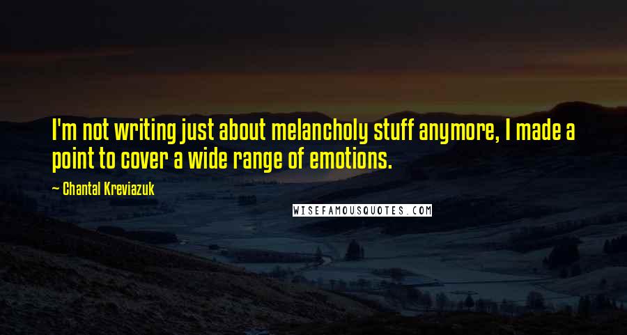 Chantal Kreviazuk Quotes: I'm not writing just about melancholy stuff anymore, I made a point to cover a wide range of emotions.