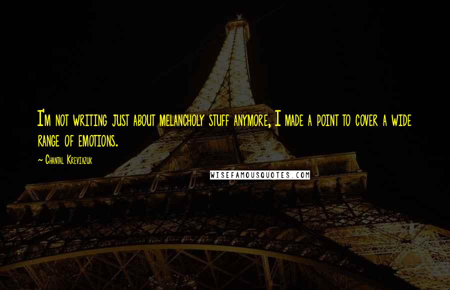 Chantal Kreviazuk Quotes: I'm not writing just about melancholy stuff anymore, I made a point to cover a wide range of emotions.