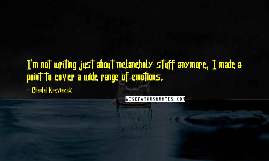 Chantal Kreviazuk Quotes: I'm not writing just about melancholy stuff anymore, I made a point to cover a wide range of emotions.