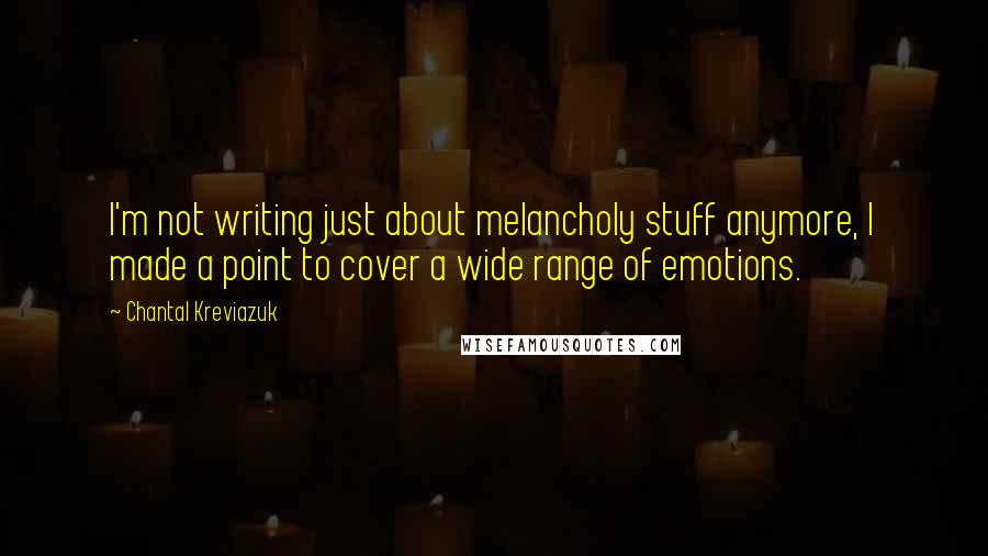 Chantal Kreviazuk Quotes: I'm not writing just about melancholy stuff anymore, I made a point to cover a wide range of emotions.