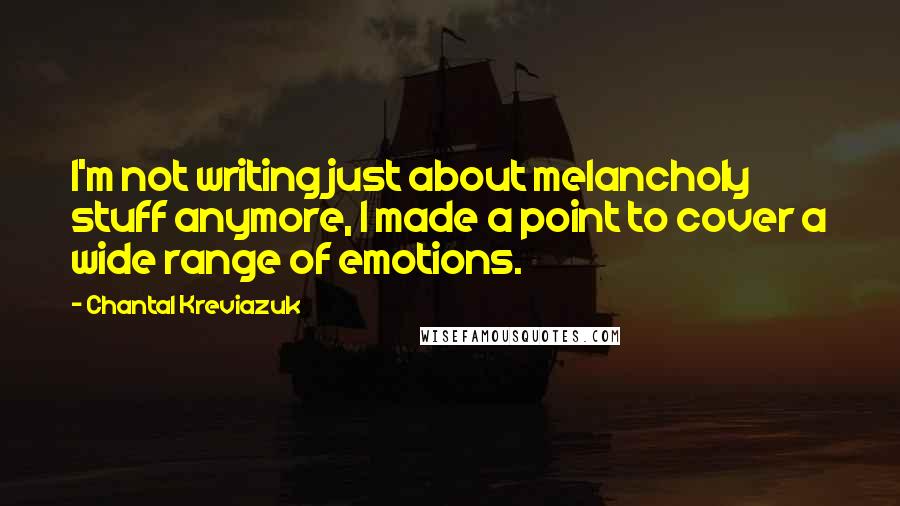 Chantal Kreviazuk Quotes: I'm not writing just about melancholy stuff anymore, I made a point to cover a wide range of emotions.