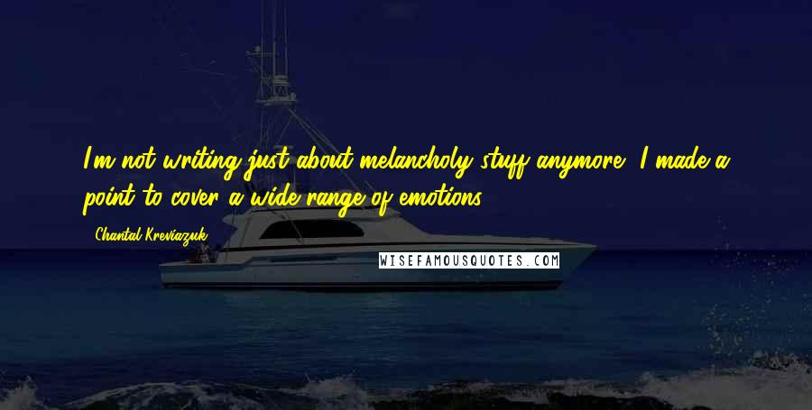 Chantal Kreviazuk Quotes: I'm not writing just about melancholy stuff anymore, I made a point to cover a wide range of emotions.