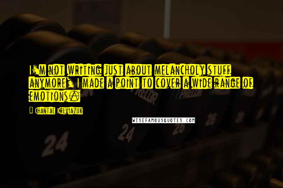 Chantal Kreviazuk Quotes: I'm not writing just about melancholy stuff anymore, I made a point to cover a wide range of emotions.