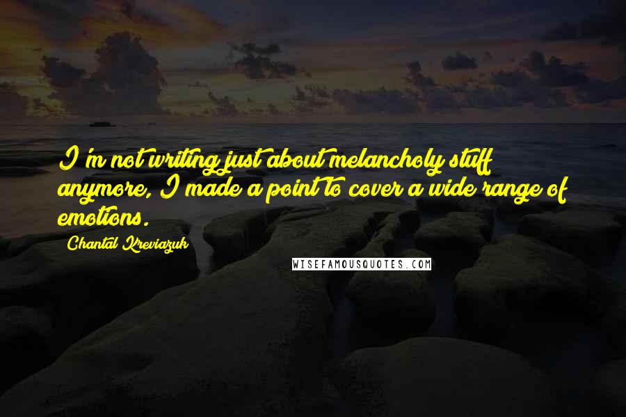 Chantal Kreviazuk Quotes: I'm not writing just about melancholy stuff anymore, I made a point to cover a wide range of emotions.