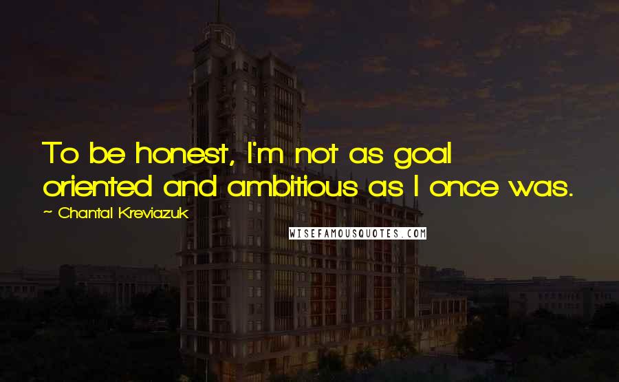 Chantal Kreviazuk Quotes: To be honest, I'm not as goal oriented and ambitious as I once was.