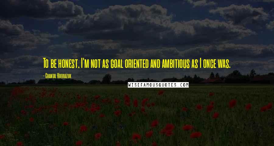 Chantal Kreviazuk Quotes: To be honest, I'm not as goal oriented and ambitious as I once was.