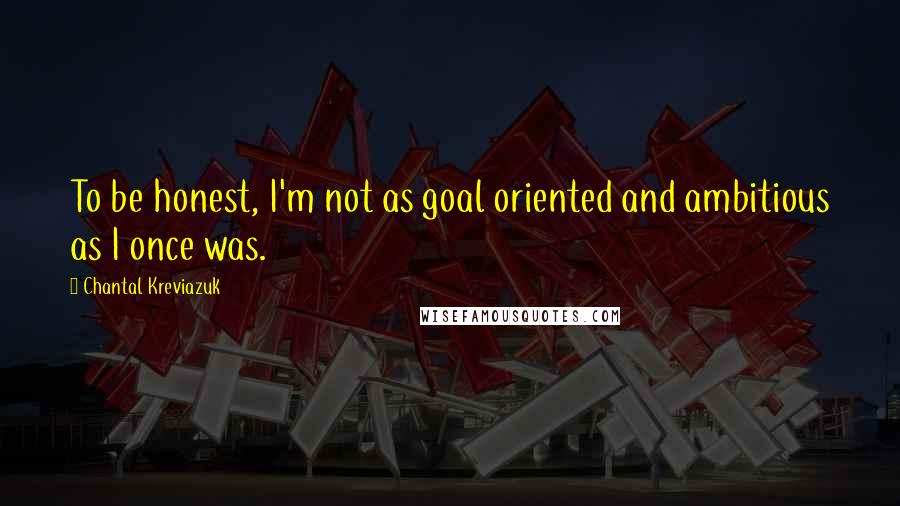 Chantal Kreviazuk Quotes: To be honest, I'm not as goal oriented and ambitious as I once was.